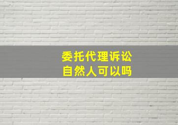 委托代理诉讼 自然人可以吗